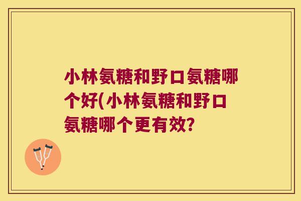 小林氨糖和野口氨糖哪个好(小林氨糖和野口氨糖哪个更有效? 小林氨糖和野口氨糖哪个好(小林氨糖和野口氨糖哪个更有效?