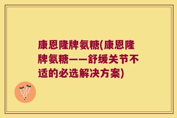康恩隆牌氨糖(康恩隆牌氨糖——舒缓关节不适的必选解决方案)