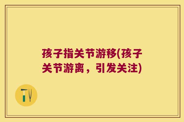 孩子指关节游移(孩子关节游离，引发关注)