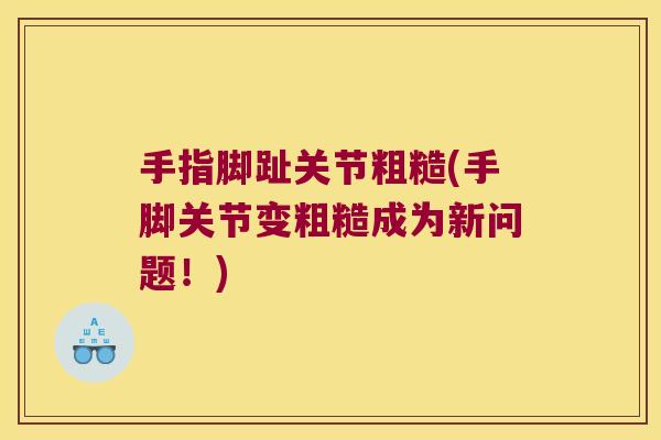 手指脚趾关节粗糙(手脚关节变粗糙成为新问题！)