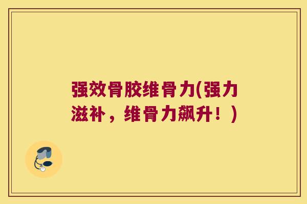 强效骨胶维骨力(强力滋补，维骨力飙升！)
