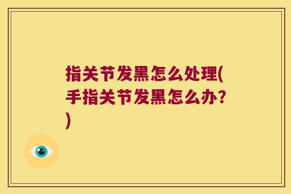 指关节发黑怎么处理(手指关节发黑怎么办?) 指关节发黑怎么处理(手指关节发黑怎么办?)