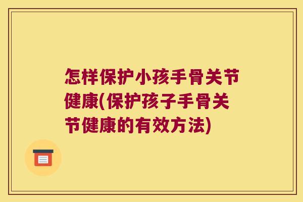 怎样保护小孩手骨关节健康(保护孩子手骨关节健康的有效方法)