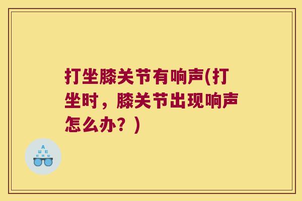 打坐膝关节有响声(打坐时，膝关节出现响声怎么办？)