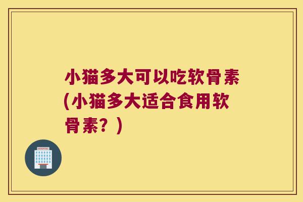 小猫多大可以吃软骨素(小猫多大适合食用软骨素？)