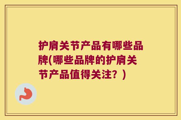 护肩关节产品有哪些品牌(哪些品牌的护肩关节产品值得关注?) 护肩关节产品有哪些品牌(哪些品牌的护肩关节产品值得关注?)