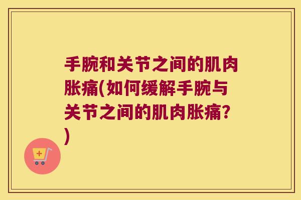手腕和关节之间的肌肉胀痛(如何缓解手腕与关节之间的肌肉胀痛?) 手腕和关节之间的肌肉胀痛(如何缓解手腕与关节之间的肌肉胀痛?)