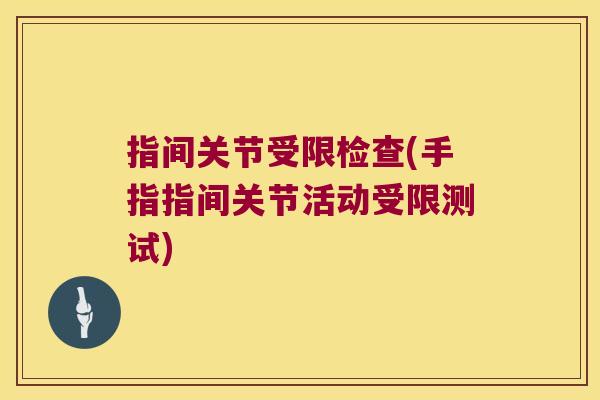 指间关节受限检查(手指指间关节活动受限测试)