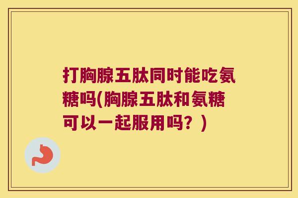 打胸腺五肽同时能吃氨糖吗(胸腺五肽和氨糖可以一起服用吗?) 打胸腺五肽同时能吃氨糖吗(胸腺五肽和氨糖可以一起服用吗?)