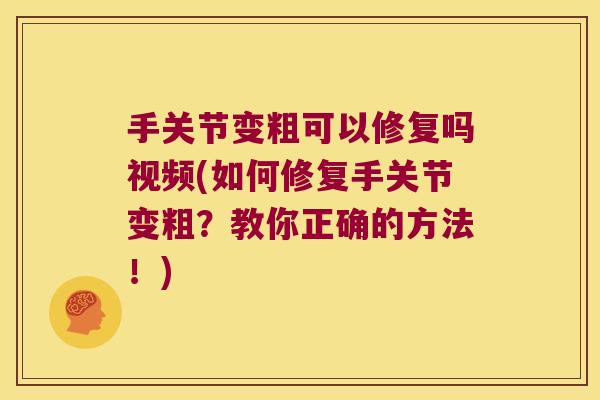 手关节变粗可以修复吗视频(如何修复手关节变粗？教你正确的方法！)