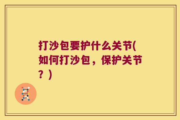 打沙包要护什么关节(如何打沙包,保护关节?) 打沙包要护什么关节(如何打沙包,保护关节?)