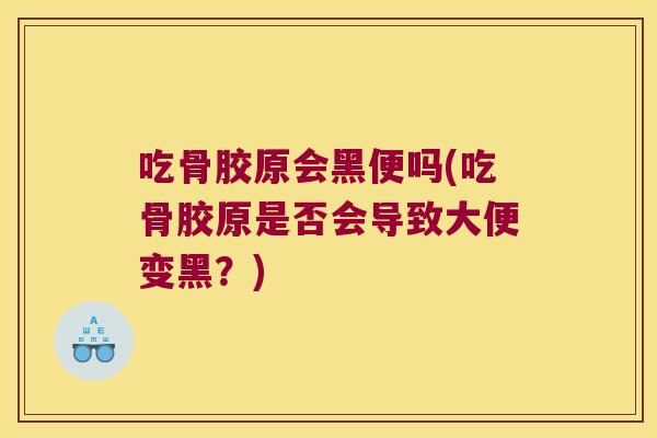 吃骨胶原会黑便吗(吃骨胶原是否会导致大便变黑?) 吃骨胶原会黑便吗(吃骨胶原是否会导致大便变黑?)