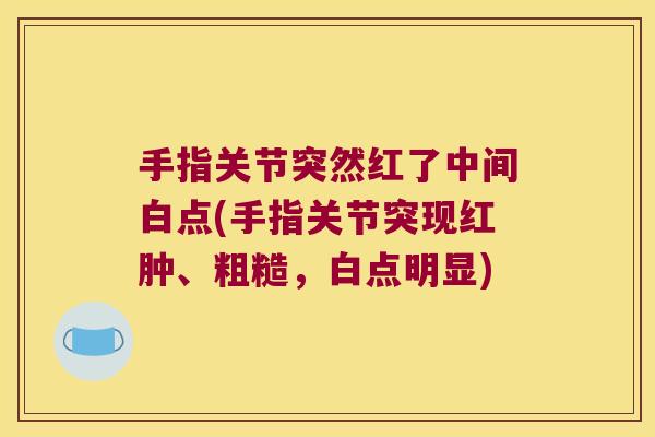 手指关节突然红了中间白点(手指关节突现红肿、粗糙,白点明显) 手指关节突然红了中间白点(手指关节突现红肿、粗糙,白点明显)