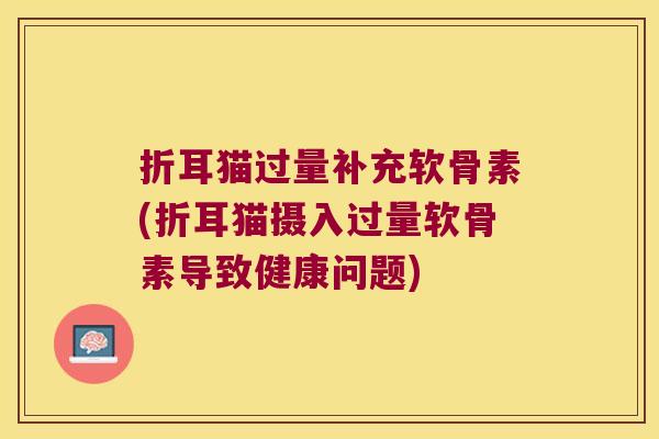 折耳猫过量补充软骨素(折耳猫摄入过量软骨素导致健康问题)