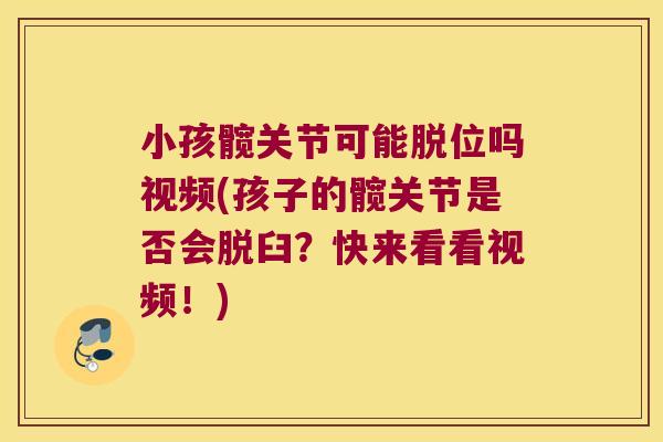 小孩髋关节可能脱位吗视频(孩子的髋关节是否会脱臼?快来看看视频!) 小孩髋关节可能脱位吗视频(孩子的髋关节是否会脱臼?快来看看视频!)