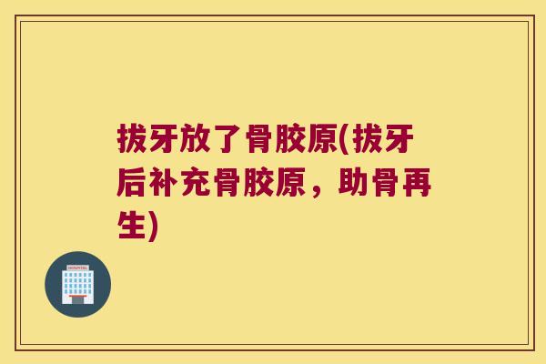 拔牙放了骨胶原(拔牙后补充骨胶原,助骨再生) 拔牙放了骨胶原(拔牙后补充骨胶原,助骨再生)