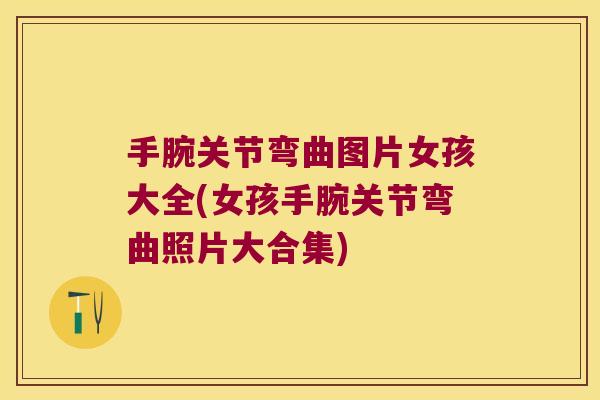 手腕关节弯曲图片女孩大全(女孩手腕关节弯曲照片大合集)