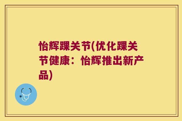 怡辉踝关节(优化踝关节健康:怡辉推出新产品) 怡辉踝关节(优化踝关节健康:怡辉推出新产品)