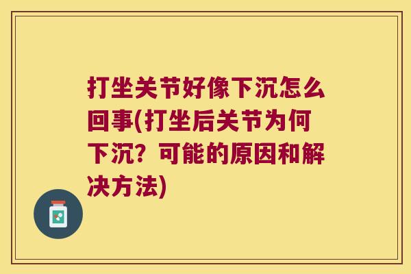 打坐关节好像下沉怎么回事(打坐后关节为何下沉?可能的原因和解决方法) 打坐关节好像下沉怎么回事(打坐后关节为何下沉?可能的原因和解决方法)