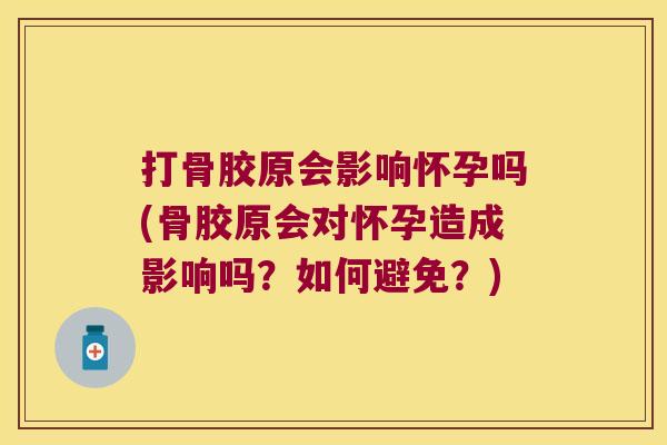 打骨胶原会影响怀孕吗(骨胶原会对怀孕造成影响吗？如何避免？)