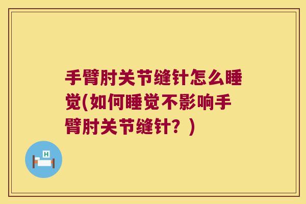 手臂肘关节缝针怎么睡觉(如何睡觉不影响手臂肘关节缝针?) 手臂肘关节缝针怎么睡觉(如何睡觉不影响手臂肘关节缝针?)