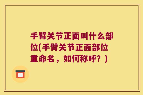 手臂关节正面叫什么部位(手臂关节正面部位重命名,如何称呼?) 手臂关节正面叫什么部位(手臂关节正面部位重命名,如何称呼?)