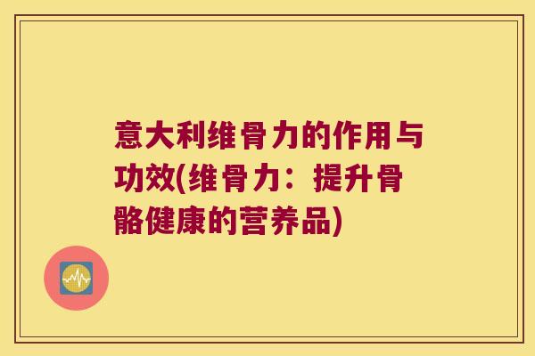 意大利维骨力的作用与功效(维骨力：提升骨骼健康的营养品)