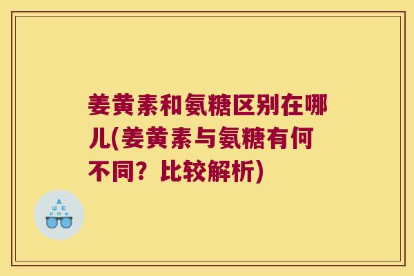 姜黄素和氨糖区别在哪儿(姜黄素与氨糖有何不同？比较解析)