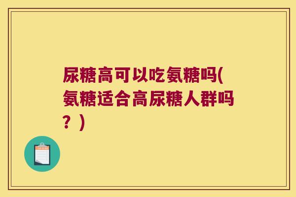 尿糖高可以吃氨糖吗(氨糖适合高尿糖人群吗?) 尿糖高可以吃氨糖吗(氨糖适合高尿糖人群吗?)