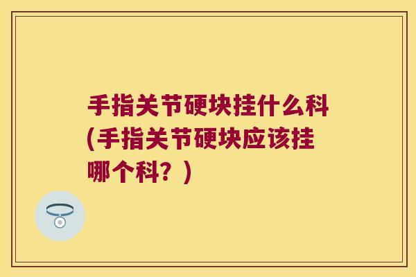 手指关节硬块挂什么科(手指关节硬块应该挂哪个科?) 手指关节硬块挂什么科(手指关节硬块应该挂哪个科?)