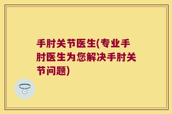 手肘关节医生(专业手肘医生为您解决手肘关节问题)
