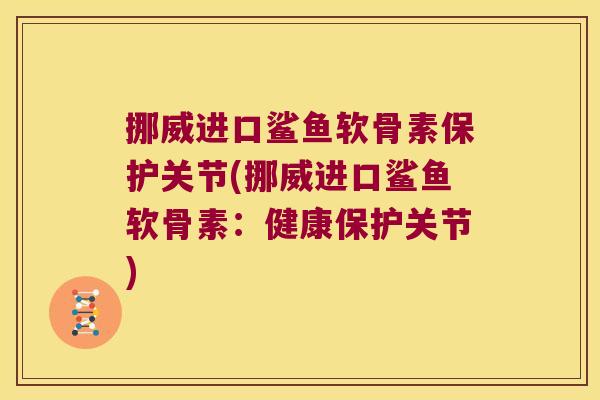 挪威进口鲨鱼软骨素保护关节(挪威进口鲨鱼软骨素:健康保护关节) 挪威进口鲨鱼软骨素保护关节(挪威进口鲨鱼软骨素:健康保护关节)