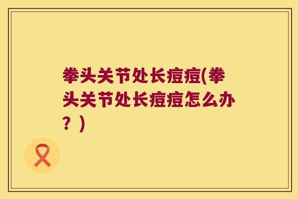 拳头关节处长痘痘(拳头关节处长痘痘怎么办?) 拳头关节处长痘痘(拳头关节处长痘痘怎么办?)