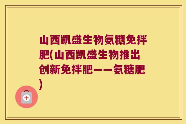 山西凯盛生物氨糖免拌肥(山西凯盛生物推出创新免拌肥——氨糖肥) 山西凯盛生物氨糖免拌肥(山西凯盛生物推出创新免拌肥——氨糖肥)