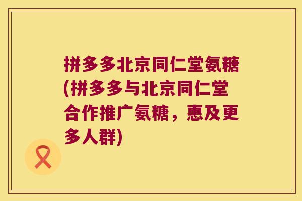 拼多多北京同仁堂氨糖(拼多多与北京同仁堂合作推广氨糖，惠及更多人群)