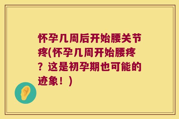 怀孕几周后开始腰关节疼(怀孕几周开始腰疼?这是初孕期也可能的迹象!) 怀孕几周后开始腰关节疼(怀孕几周开始腰疼?这是初孕期也可能的迹象!)