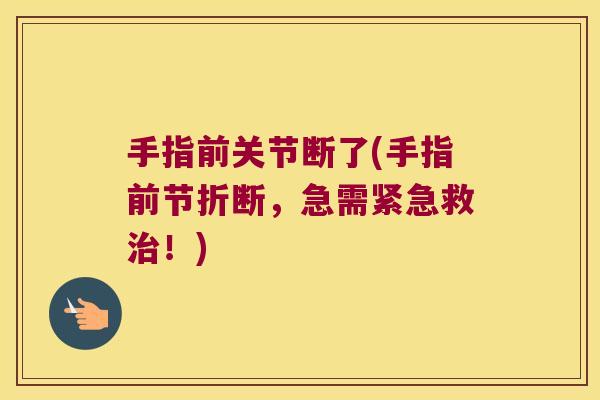 手指前关节断了(手指前节折断,急需紧急救!) 手指前关节断了(手指前节折断,急需紧急救!)
