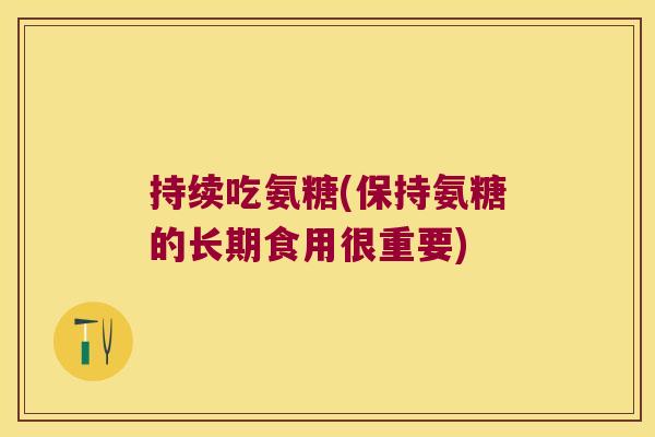 持续吃氨糖(保持氨糖的长期食用很重要) 持续吃氨糖(保持氨糖的长期食用很重要)
