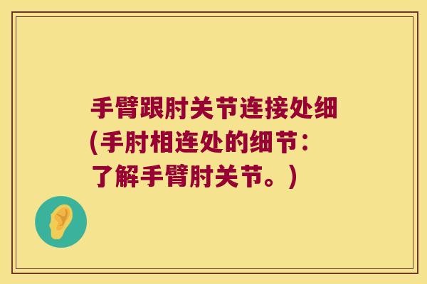 手臂跟肘关节连接处细(手肘相连处的细节：了解手臂肘关节。)