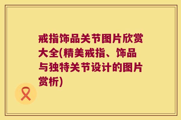 戒指饰品关节图片欣赏大全(精美戒指、饰品与独特关节设计的图片赏析)