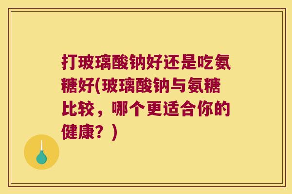 打玻璃酸钠好还是吃氨糖好(玻璃酸钠与氨糖比较，哪个更适合你的健康？)