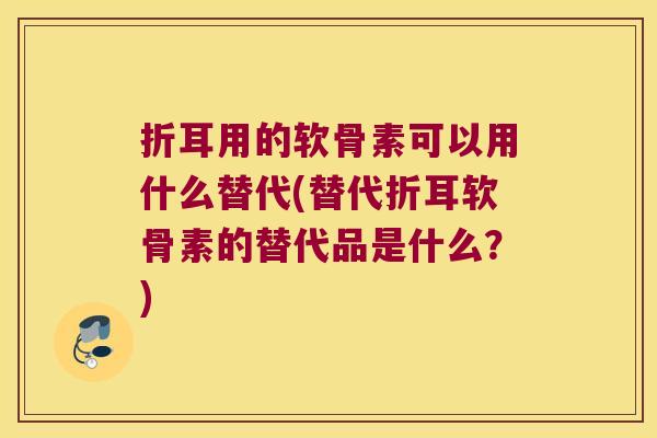 折耳用的软骨素可以用什么替代(替代折耳软骨素的替代品是什么?) 折耳用的软骨素可以用什么替代(替代折耳软骨素的替代品是什么?)