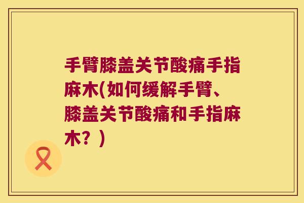 手臂膝盖关节酸痛手指麻木(如何缓解手臂、膝盖关节酸痛和手指麻木?) 手臂膝盖关节酸痛手指麻木(如何缓解手臂、膝盖关节酸痛和手指麻木?)