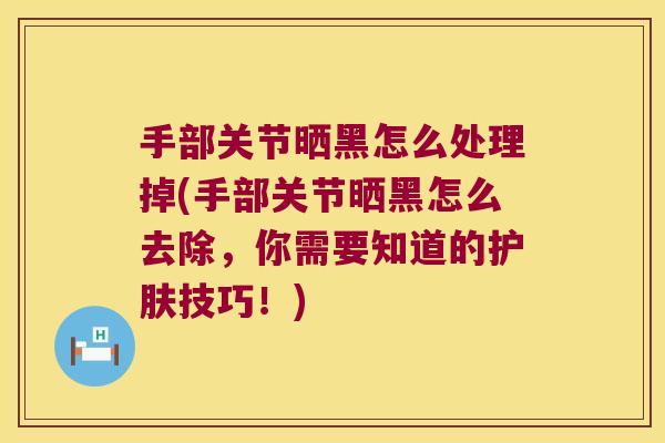 手部关节晒黑怎么处理掉(手部关节晒黑怎么去除,你需要知道的护肤技巧!) 手部关节晒黑怎么处理掉(手部关节晒黑怎么去除,你需要知道的护肤技巧!)
