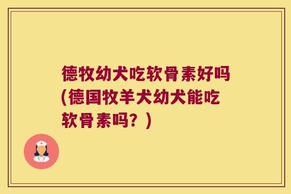 德牧幼犬吃软骨素好吗(德国牧羊犬幼犬能吃软骨素吗？)