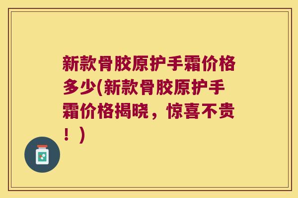 新款骨胶原护手霜价格多少(新款骨胶原护手霜价格揭晓,惊喜不贵!) 新款骨胶原护手霜价格多少(新款骨胶原护手霜价格揭晓,惊喜不贵!)