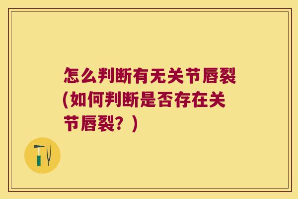 怎么判断有无关节唇裂(如何判断是否存在关节唇裂?) 怎么判断有无关节唇裂(如何判断是否存在关节唇裂?)