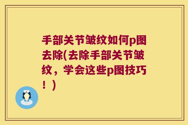 手部关节皱纹如何p图去除(去除手部关节皱纹，学会这些p图技巧！)