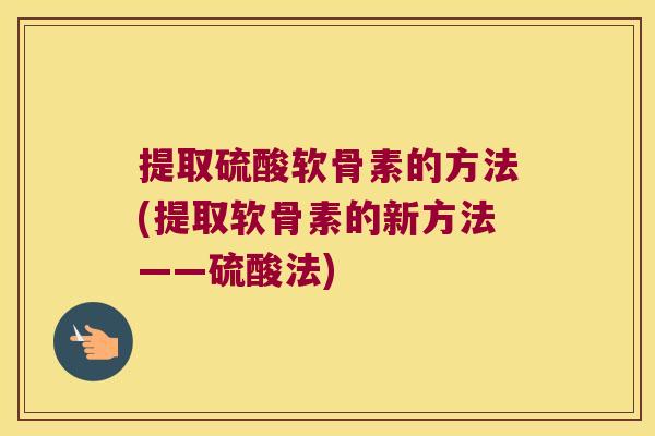 提取硫酸软骨素的方法(提取软骨素的新方法——硫酸法)