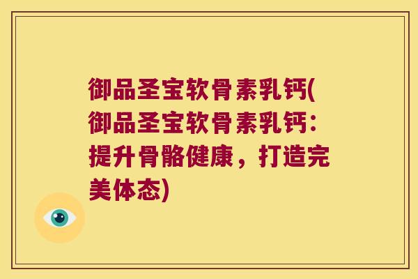 御品圣宝软骨素乳钙(御品圣宝软骨素乳钙：提升骨骼健康，打造完美体态)